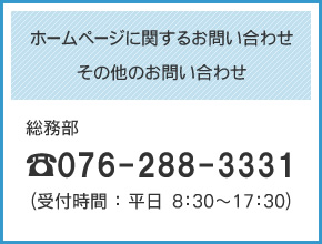 ホームページに関するお問い合わせ
その他のお問い合わせ
総務部
TEL：076-288-3331（受付時間：平日8：30～17：30）