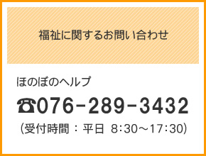 福祉に関するお問い合わせ
ほのぼのヘルプ
TEL：076-289-3432（受付時間：平日8：30～17：30）